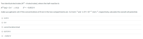 Two identical electrodes (A2+-A electrodes), where the half-reaction is A2+(aq) + 2e →A(s) E°= -0.852 V make up a galvanic ce