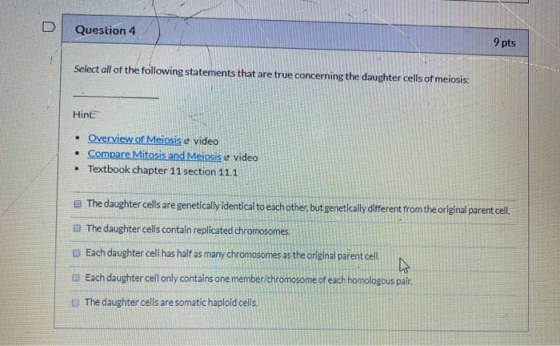 Question 4 9 pts Select all of the following statements that are true concerning the daughter cells of meiosis: Hint: • Overv