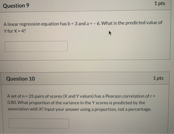 Question 9 1 pts A linear regression equation has b = 3 and a = - 6. What is the predicted value of Y for X = 4? Question 10