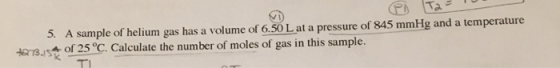P Ta 5. A sample of helium gas has a volume of 6.50 L at a pressure of 845 mmHg and a temperature 4R78 of 25 °C. Calculate th