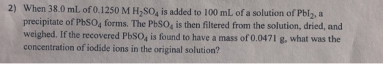 2) When 38.0 mL of 0.1250 M H2SO4 is added to 100 mL of a solution of Pblu, a precipitate of PbSO4 forms. The PbSO4 is then f