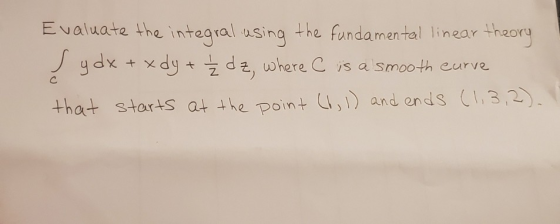 Evaluate the integral using the fundamental linear theory s y dx + xdy + Ź dz, where C is a smooth curve that starts at the p