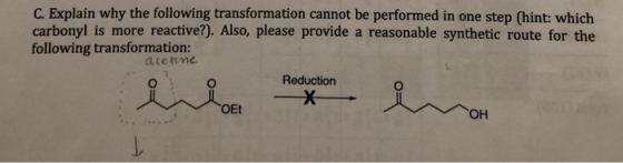 C. Explain why the following transformation cannot be performed in one step (hint: which carbonyl is more reactive?). Also, please provide a reasonable synthetic route for the following transformation atettmc Reduction он
