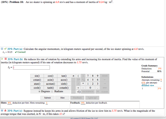 (10%) Problem 10: An ice skater is spinning at 6.8 rev/s and has a moment of inertia of 0.24 kg-m 33% Part (a) Calculate the