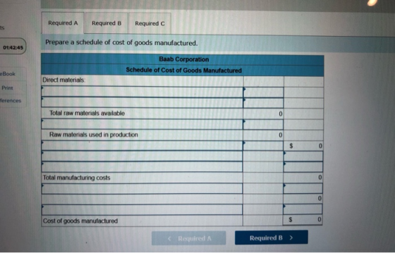 Required A Required B Required C Prepare a schedule of cost of goods manufactured. 01:42:45 Baab Corporation Schedule of Cost