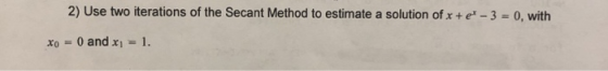 2) Use two iterations of the Secant Method to estimate a solution of x + e* - 3 = 0, with 0 and x 1. xo