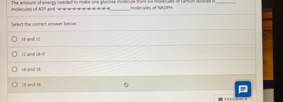 The amount of energy needed to make one glucose molecule from six molecules of carbon dioxide is molecules of ATP and molecul