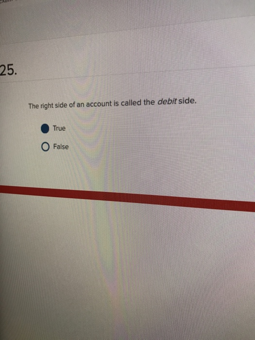 25. The right side of an account is called the debit side. True O False
