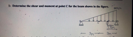 1- Determine the shear and moment at point C for the beam shown in the figure. 6KN/ BKN.m from 1,5m Зm Зm