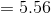 = 5.56