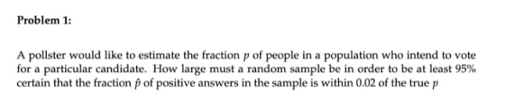 Problem 1: A pollster would like to estimate the fraction p of people in a population who intend to vote for a particular can