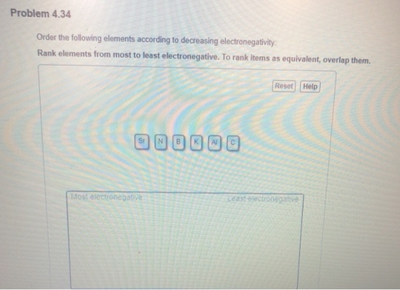 Problem 4.34 Order the following elements according to decreasing electronegativity Rank elements from most to least electronegative. To rank items as equivalent, overlap them. Reset Help ?????? Most electronegative Least ejectronegative