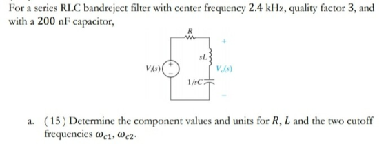 For a series RLC bandreject filter with center frequency 2.4 kHz, quality factor 3, and with a 200 nF capacitor, R SL V/8) V.