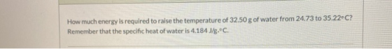 How much energy is required to raise the temperature of 32.50 g of water from 24.73 to 35.22°C? Remember that the specific he