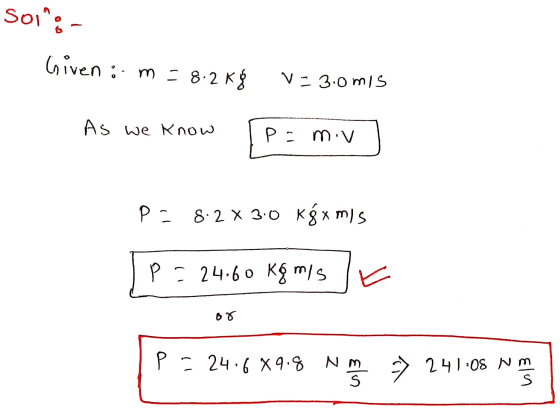 SOI: - Given: m = 8.2 kg V-3.0mis As we know Ip=mv po 8.2 x 3.0 kgxmis p=24.60 Kg mis or P = 24.679.8 No => 241:06 Non