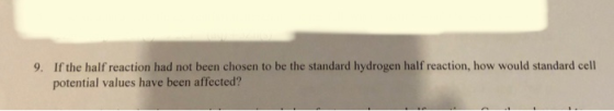 9. If the half reaction had not been chosen to be the standard hydrogen half reaction, how would standard cell potential valu