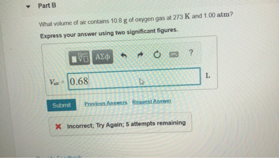 Part B What volume of air contains 10.8 g of oxygen gas at 273 K and 1.00 atm? Express your answer using two significant figu