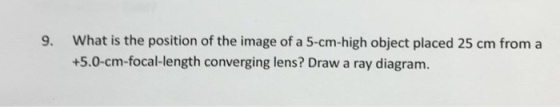 What is the position of the image of a 5-cm-high object placed 25 cm from a +5.0-cm-focal-length converging lens? Draw a ray diagram. 9.