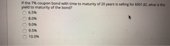 If the 7% coupon bond with time to maturity of 20 years is selling for $901.82, what is the yield to maturity of the bond? 6.5% 8.0% 9.0% 9.5% 10.0%
