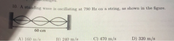 A standing wave is oscillating at 790 Hz on a string, as shown in the figure 60 cm A) 160 m/s B) 210 m/sC) 470 m/s D) 320 m/s