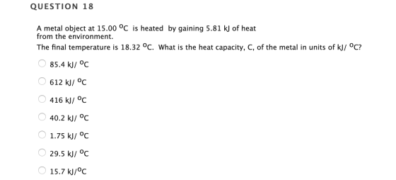QUESTION 18 A metal object at 15.00 °C is heated by gaining 5.81 kJ of heat from the environment. The final temperature is 18
