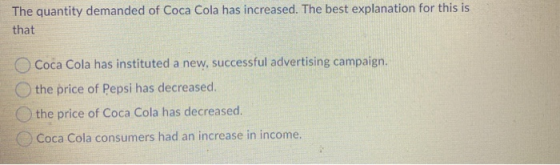 The quantity demanded of Coca Cola has increased. The best explanation for this is that Coca Cola has instituted a new, succe