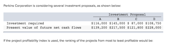 Perkins Corporation is considering several investment proposals, as shown below: Investment Proposal Α B C D $116,000 $145,00