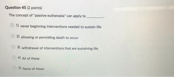 Question 45 (2 points) The concept of passive euthanasia can apply to . 1) never beginning interventions needed to sustain