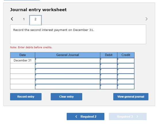 Journal entry worksheet Record the second interest payment on December 31. Note: Enter debits before credits. General Journal