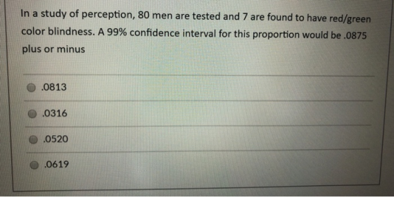 In a study of perception, 80 men are tested and 7 are found to have red/green color blindness. A 99% confidence interval for