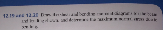 12.19 and 12.20 Draw the shear and bending-moment diagrams for the beam and loading shown, and determine the maximum normal s