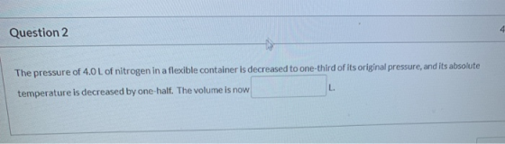 4 Question 2 The pressure of 4.0 L of nitrogen in a flexible container is decreased to one-third of its original pressure, an