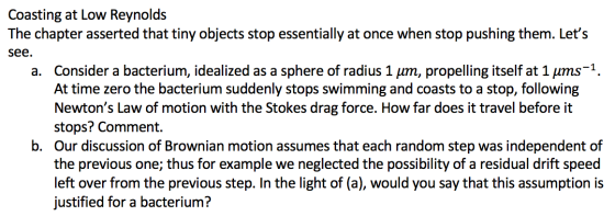 Coasting at Low Reynolds The chapter asserted that tiny objects stop essentially at once when stop pushing them. Lets see. a