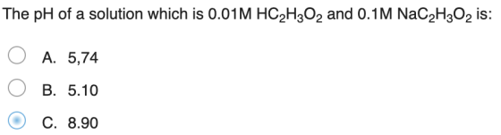 The pH of a solution which is 0.01M HC2H2O2 and 0.1M NaC2H2O2 is: O A. 5,74 B. 5.10 C. 8.90