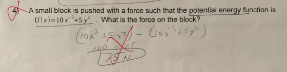 A small block is pushed with a force such that the potential energy function is U (x) 10x45 y2 . What is the force on the block?