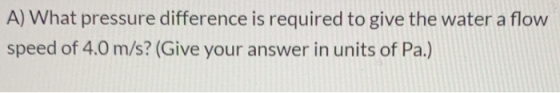 A) What pressure difference is required to give the water a flow speed of 4.0 m/s? (Give your answer in units of Pa.)