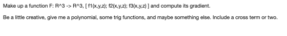 Make up a function F: R^3 -> R^3, [f1(x,y,z); f2(x,y,z); f3(x,y,z) ] and compute its gradient. Be a little creative, give me