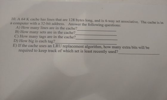 10. A 64 K cache has lines that are 128 bytes long, and is 4-way set associative. The cache is in a computer with a 32-bit ad