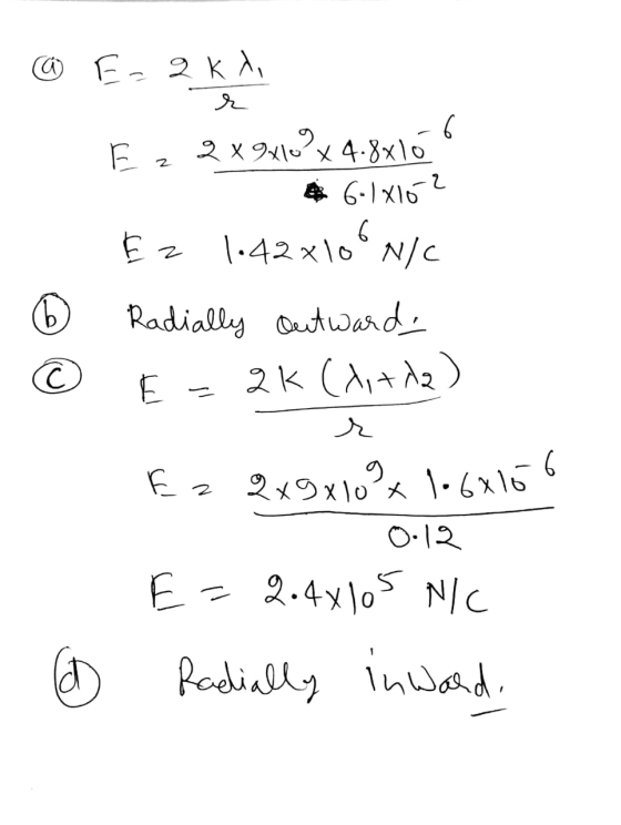 @ E- 2 k di Ez2x9410°x 4.8x16 6-1816? Ez 1.42x10°NIC ® Radially outwards E = 2K (xixda) r Ez 2x9x10°* 1.6115 0:12 E=2.4x105