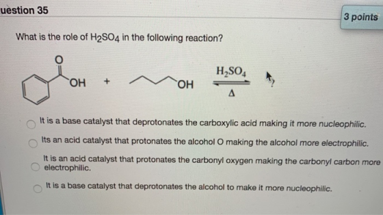 uestion 35 3 points What is the role of H2SO4 in the following reaction? H2SO4 OH OH It is a base catalyst that deprotonates