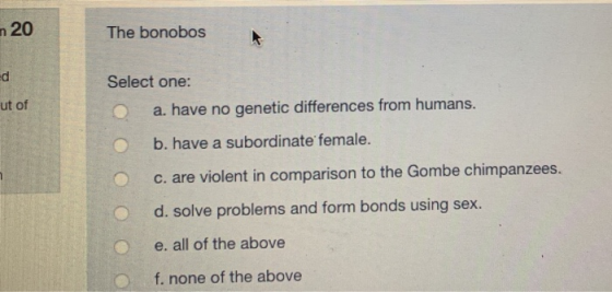 n 20 The bonobos ed ut of Select one: a. have no genetic differences from humans. b. have a subordinate female. c. are violen