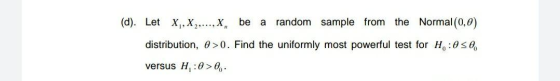 (d). Let X, X,...,x be a random sample from the Normal(0,0) distribution, 0 >0. Find the uniformly most powerful test for H:0