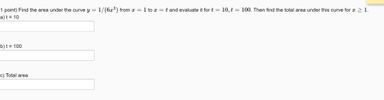 1 point) Find the area under the curve y = 1/(6x3) from x = 1 to x = t and evaluate it for t = 10,t = 100. Then find the tota