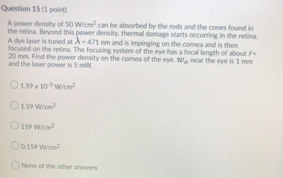 Question 15 (1 point) A power density of 50 W/cm2 can be absorbed by the rods and the cones found in the retina. Beyond this
