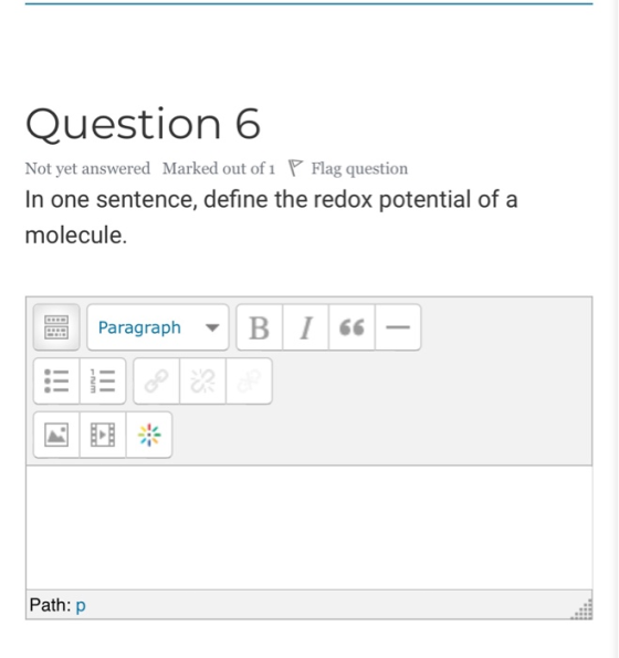 Question 6 Not yet answered Marked out of 1 P Flag question In one sentence, define the redox potential of a molecule. E Para