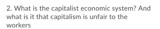 2. What is the capitalist economic system? And what is it that capitalism is unfair to the workers