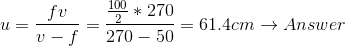 u = \frac{fv}{ v-f} = \frac{\frac{100}{2} * 270}{270 - 50} = 61.4 cm \rightarrow Answer