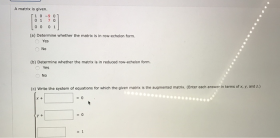 A matrix is given. [10 -9 01 01 70 Loo 01 (a) Determine whether the matrix is in row-echelon form. Yes NO (b) Determine wheth