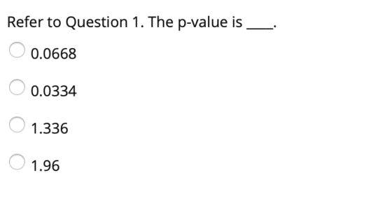 Refer to Question 1. The p-value is__. 0.0668 0.0334 1.336 1.96