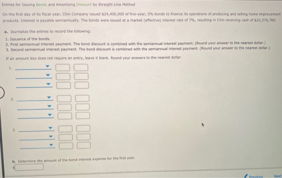 Entries for Issuing Bonds and Amortizing Discount by Straight-Line Method On the first day of its fiscal year, Chin Company i